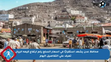 محافظ عدن يشهد استقرارًا في أسعار السلع رغم ارتفاع قيمة الريال .. تعرف على التفاصيل اليوم